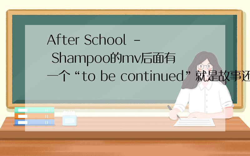 After School - Shampoo的mv后面有一个“to be continued”就是故事还有后续咯,那后面