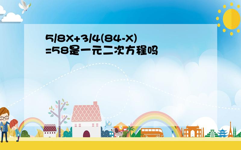 5/8X+3/4(84-X)=58是一元二次方程吗