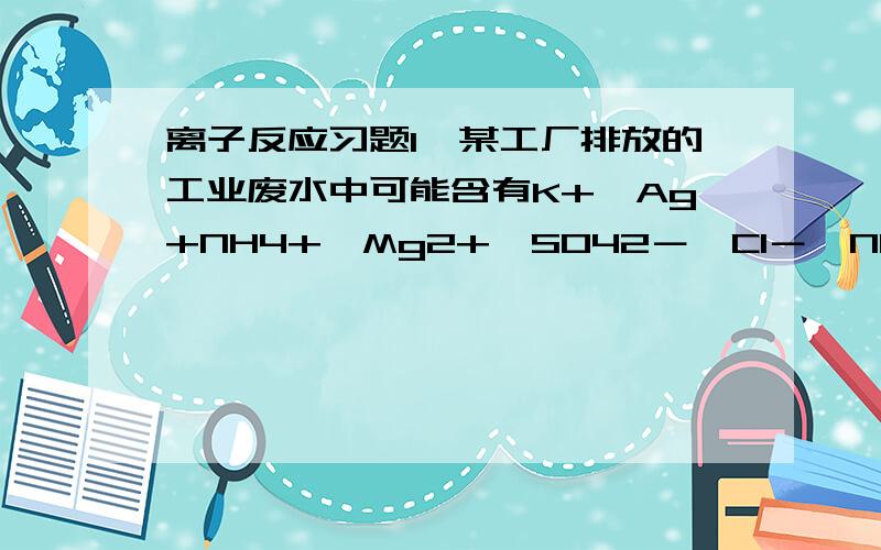 离子反应习题1、某工厂排放的工业废水中可能含有K+、Ag+NH4+、Mg2+、SO42－、Cl－、NO3－、HCO3－等