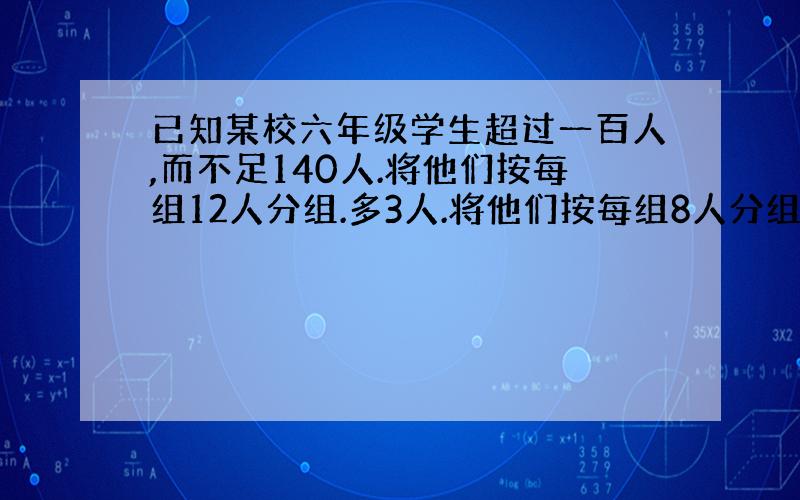 已知某校六年级学生超过一百人,而不足140人.将他们按每组12人分组.多3人.将他们按每组8人分组.