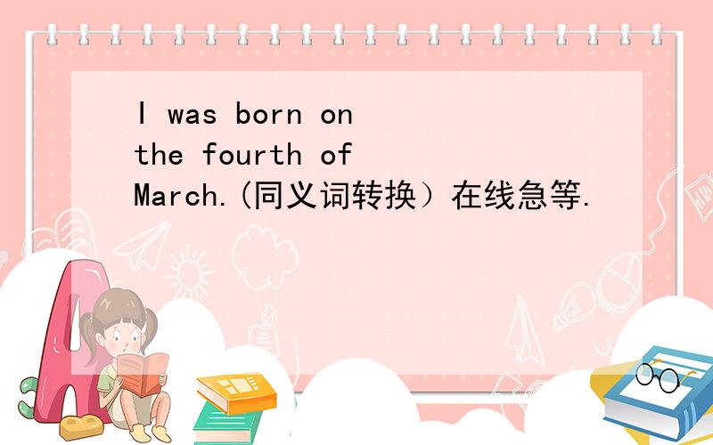 I was born on the fourth of March.(同义词转换）在线急等.