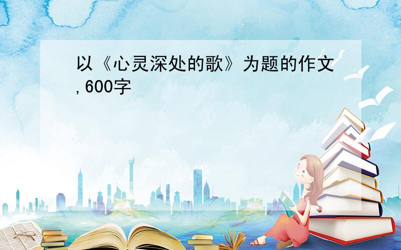 以《心灵深处的歌》为题的作文,600字