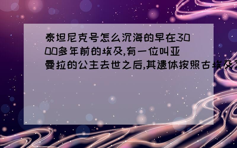 泰坦尼克号怎么沉海的早在3000多年前的埃及,有一位叫亚曼拉的公主去世之后,其遗体按照古埃及习俗被制成了木乃伊,葬在尼罗