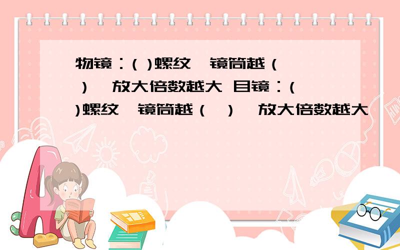 物镜：( )螺纹,镜筒越（ ）,放大倍数越大 目镜：( )螺纹,镜筒越（ ）,放大倍数越大