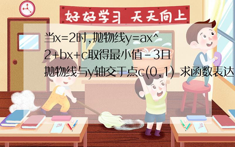 当x=2时,抛物线y=ax^2+bx+c取得最小值-3且抛物线与y轴交于点c(0,1) 求函数表达