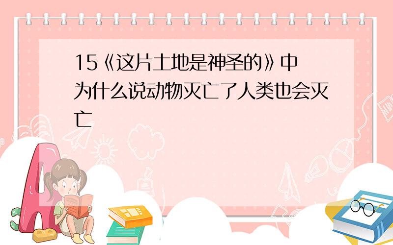 15《这片土地是神圣的》中 为什么说动物灭亡了人类也会灭亡