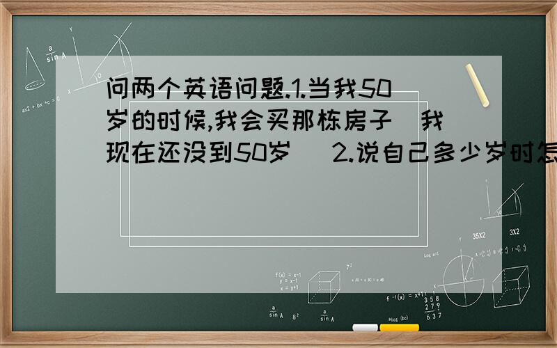 问两个英语问题.1.当我50岁的时候,我会买那栋房子（我现在还没到50岁） 2.说自己多少岁时怎么说?