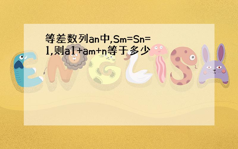 等差数列an中,Sm=Sn=1,则a1+am+n等于多少