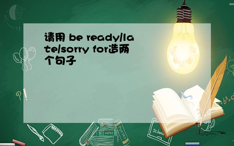 请用 be ready/late/sorry for造两个句子