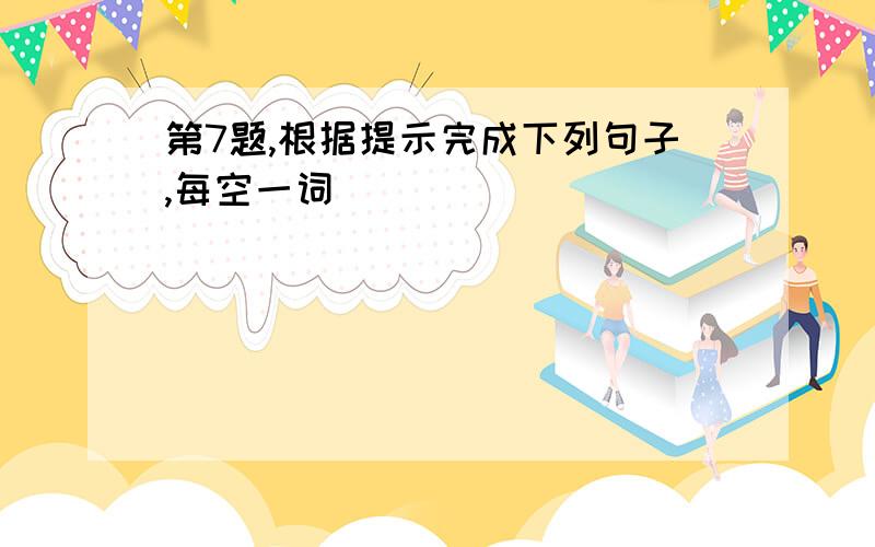 第7题,根据提示完成下列句子,每空一词