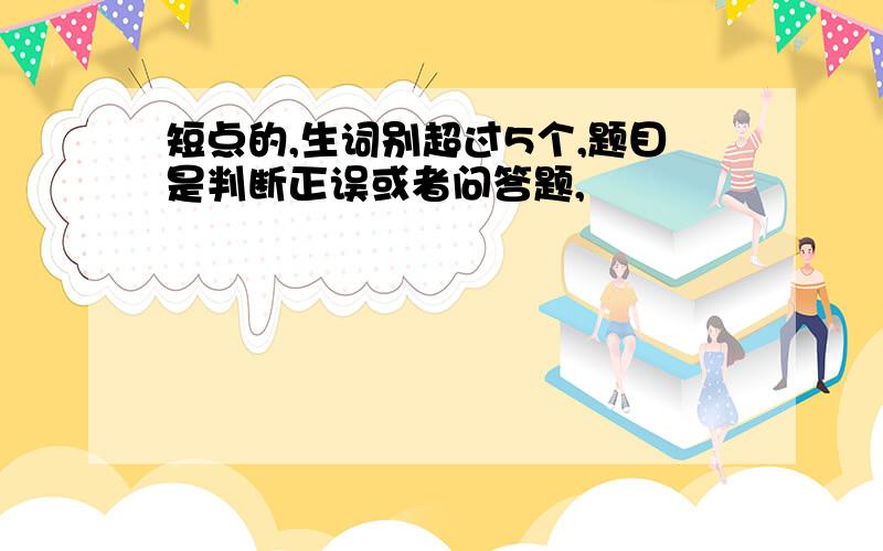 短点的,生词别超过5个,题目是判断正误或者问答题,