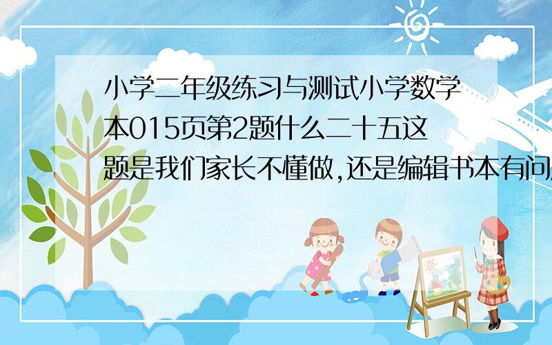 小学二年级练习与测试小学数学本015页第2题什么二十五这题是我们家长不懂做,还是编辑书本有问题,大家看图分析.