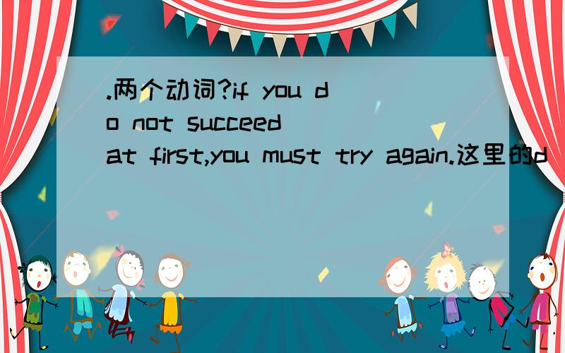 .两个动词?if you do not succeed at first,you must try again.这里的d