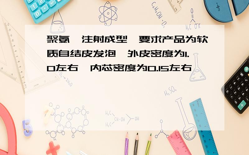 聚氨酯注射成型,要求产品为软质自结皮发泡,外皮密度为1.0左右,内芯密度为0.15左右,