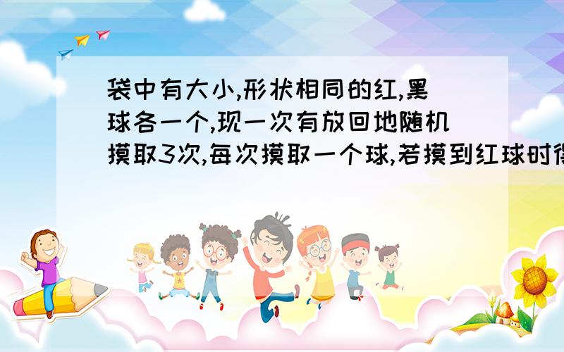 袋中有大小,形状相同的红,黑球各一个,现一次有放回地随机摸取3次,每次摸取一个球,若摸到红球时得2分,摸到黑球时得1分,