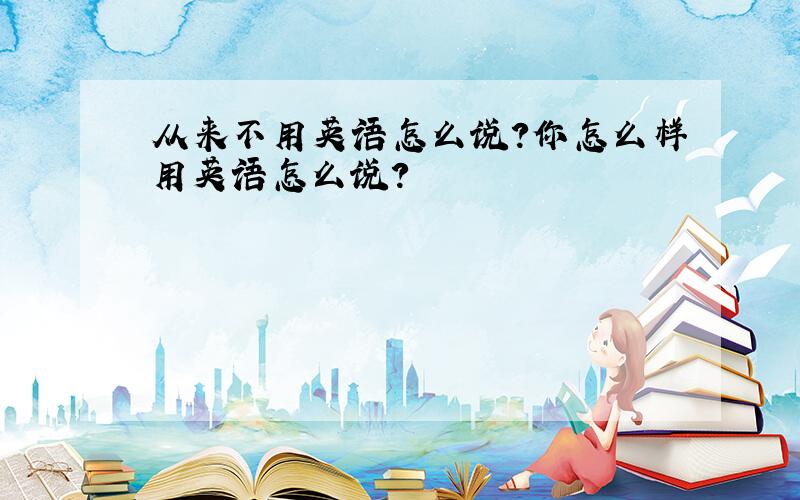 从来不用英语怎么说?你怎么样用英语怎么说?