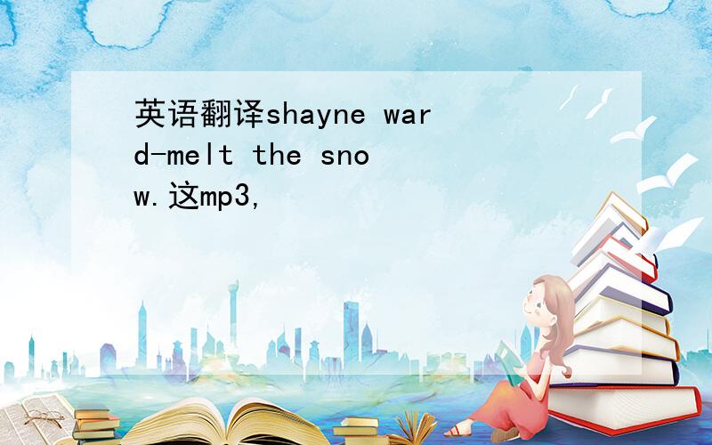 英语翻译shayne ward-melt the snow.这mp3,