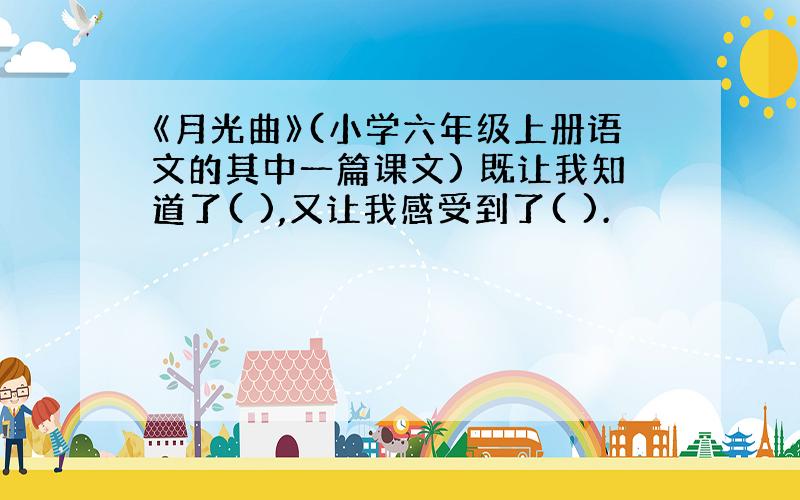 《月光曲》(小学六年级上册语文的其中一篇课文) 既让我知道了( ),又让我感受到了( ).