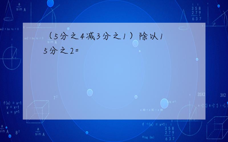 （5分之4减3分之1）除以15分之2=