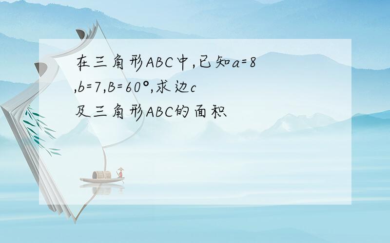 在三角形ABC中,已知a=8,b=7,B=60°,求边c及三角形ABC的面积