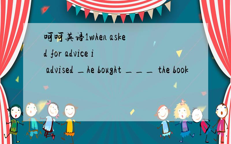 呵呵英语1when asked for advice i advised _he bought ___ the book