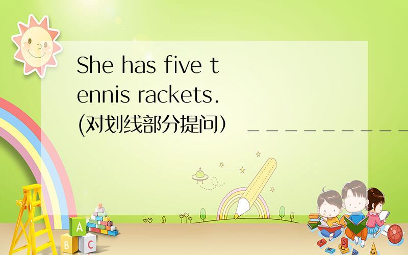 She has five tennis rackets.(对划线部分提问） ______________