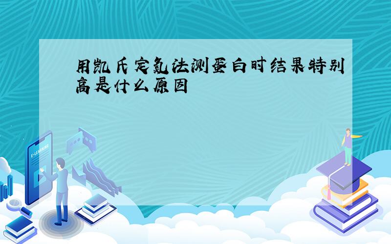 用凯氏定氮法测蛋白时结果特别高是什么原因