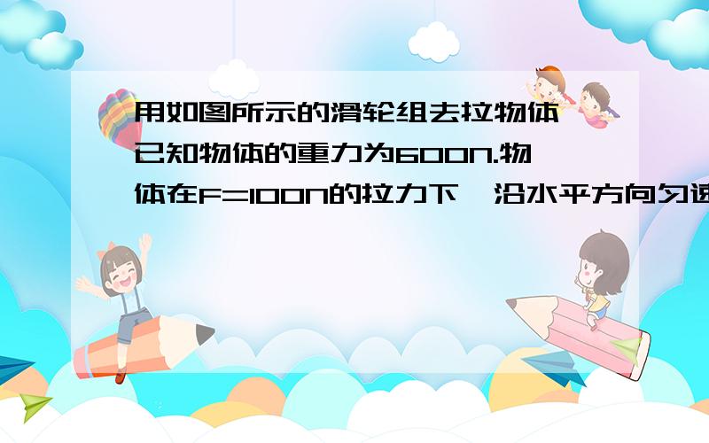 用如图所示的滑轮组去拉物体,已知物体的重力为600N.物体在F=100N的拉力下,沿水平方向匀速前进了2米.