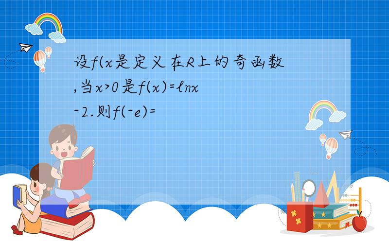 设f(x是定义在R上的奇函数,当x>0是f(x)=lnx-2.则f(-e)=