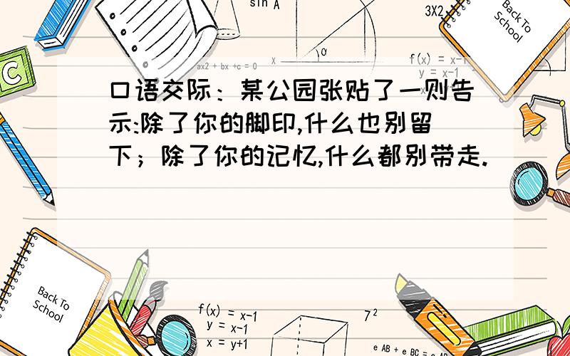 口语交际：某公园张贴了一则告示:除了你的脚印,什么也别留下；除了你的记忆,什么都别带走.