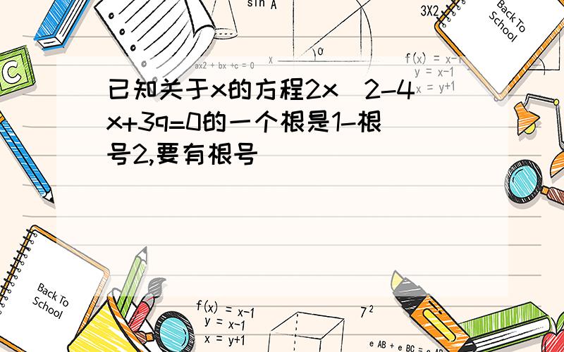 已知关于x的方程2x^2-4x+3q=0的一个根是1-根号2,要有根号