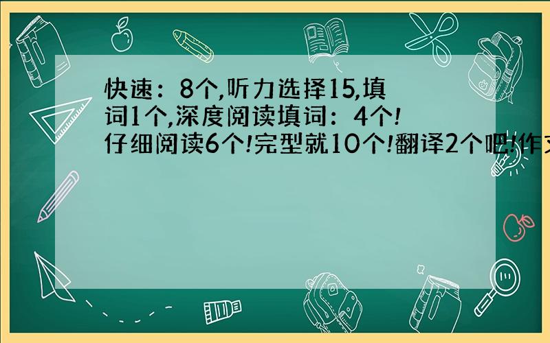 快速：8个,听力选择15,填词1个,深度阅读填词：4个!仔细阅读6个!完型就10个!翻译2个吧!作文中等偏上!大概多少分