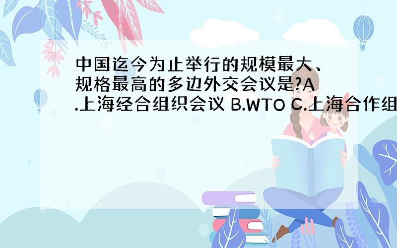 中国迄今为止举行的规模最大、规格最高的多边外交会议是?A.上海经合组织会议 B.WTO C.上海合作组织会议