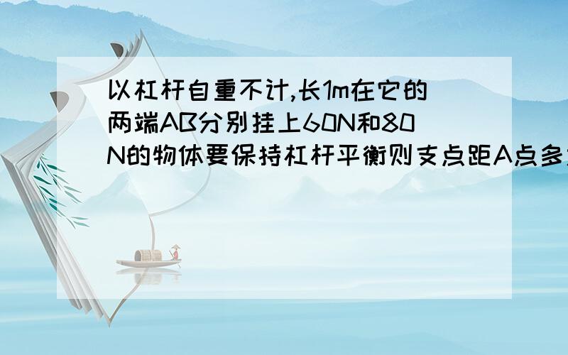 以杠杆自重不计,长1m在它的两端AB分别挂上60N和80N的物体要保持杠杆平衡则支点距A点多远