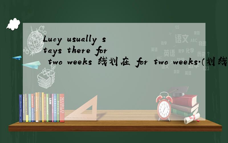 Lucy usually stays there for two weeks 线划在 for two weeks.（划线