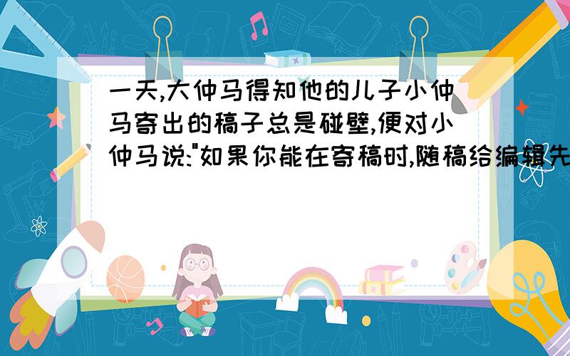 一天,大仲马得知他的儿子小仲马寄出的稿子总是碰壁,便对小仲马说: