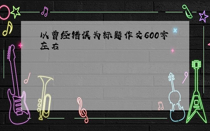 以曾经错误为标题作文600字左右