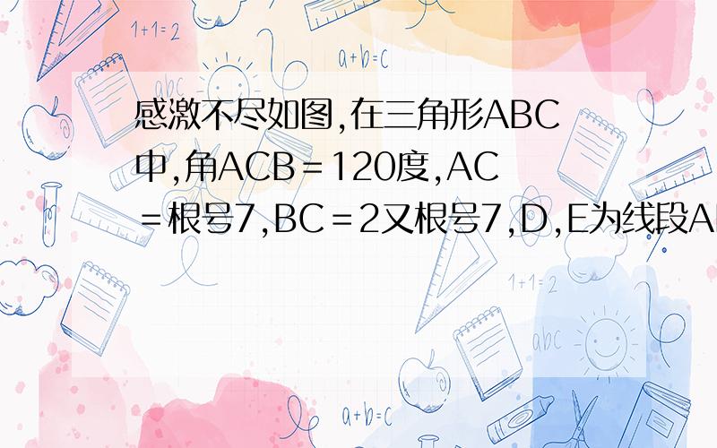 感激不尽如图,在三角形ABC中,角ACB＝120度,AC＝根号7,BC＝2又根号7,D,E为线段AB上两点,且ADE等边