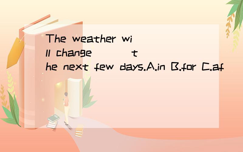 The weather will change ___the next few days.A.in B.for C.af