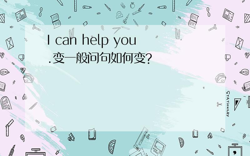 I can help you.变一般问句如何变?