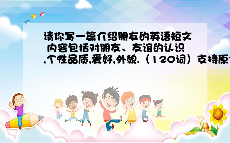 请你写一篇介绍朋友的英语短文 内容包括对朋友、友谊的认识,个性品质,爱好,外貌.（120词）支持原创!