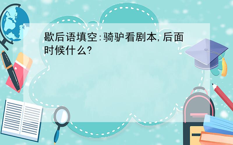 歇后语填空:骑驴看剧本,后面时候什么?