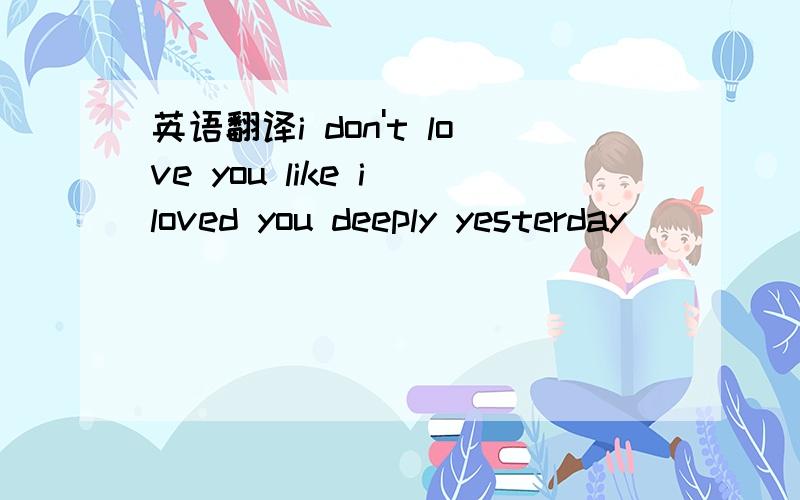 英语翻译i don't love you like i loved you deeply yesterday