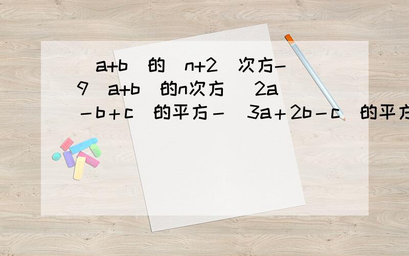 (a+b)的(n+2)次方-9(a+b)的n次方 （2a－b＋c）的平方－（3a＋2b－c）的平方