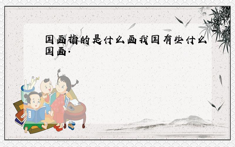 国画指的是什么画我国有些什么国画.