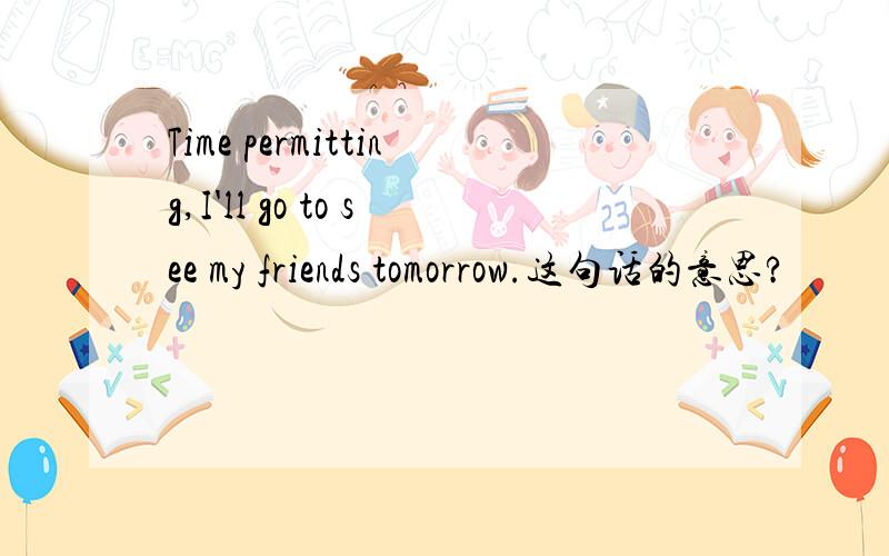 Time permitting,I'll go to see my friends tomorrow.这句话的意思?