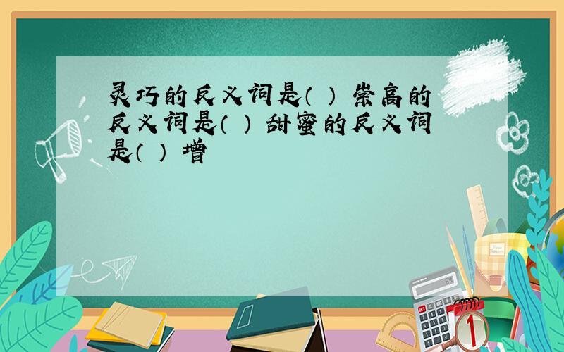 灵巧的反义词是（ ） 崇高的反义词是（ ） 甜蜜的反义词是（ ） 增