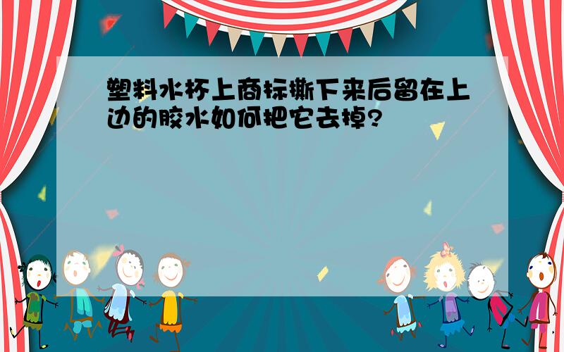 塑料水杯上商标撕下来后留在上边的胶水如何把它去掉?