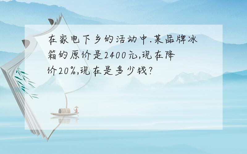 在家电下乡的活动中.某品牌冰箱的原价是2400元,现在降价20%,现在是多少钱?