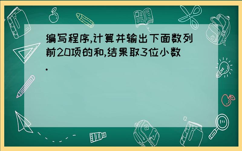 编写程序,计算并输出下面数列前20项的和,结果取3位小数.